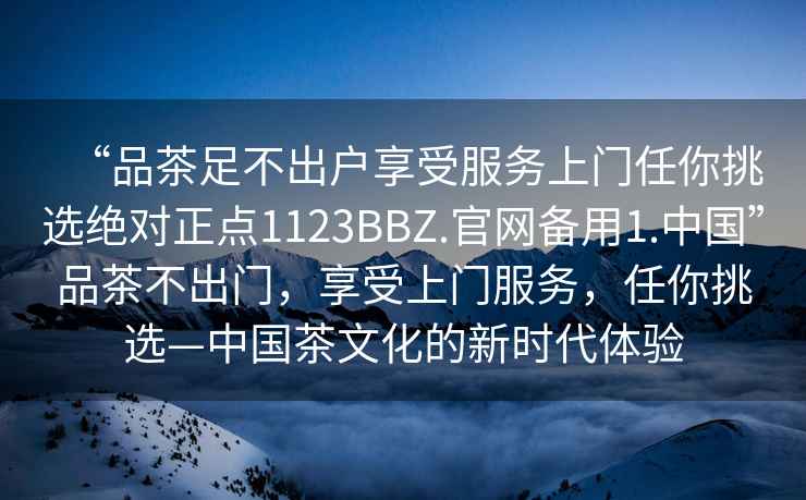 “品茶足不出户享受服务上门任你挑选绝对正点1123BBZ.官网备用1.中国”品茶不出门，享受上门服务，任你挑选—中国茶文化的新时代体验