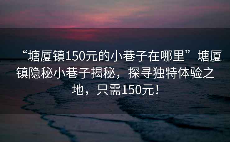 “塘厦镇150元的小巷子在哪里”塘厦镇隐秘小巷子揭秘，探寻独特体验之地，只需150元！