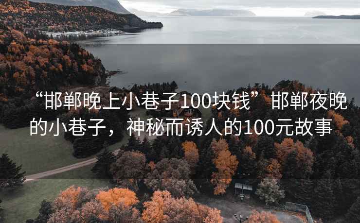 “邯郸晚上小巷子100块钱”邯郸夜晚的小巷子，神秘而诱人的100元故事