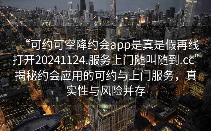 “可约可空降约会app是真是假再线打开20241124.服务上门随叫随到.cc”揭秘约会应用的可约与上门服务，真实性与风险并存