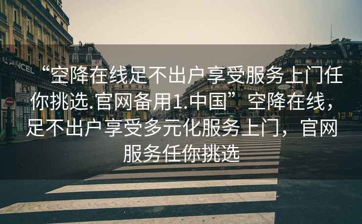 “空降在线足不出户享受服务上门任你挑选.官网备用1.中国”空降在线，足不出户享受多元化服务上门，官网服务任你挑选