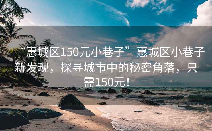 “惠城区150元小巷子”惠城区小巷子新发现，探寻城市中的秘密角落，只需150元！