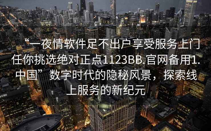 “一夜情软件足不出户享受服务上门任你挑选绝对正点1123BB.官网备用1.中国”数字时代的隐秘风景，探索线上服务的新纪元