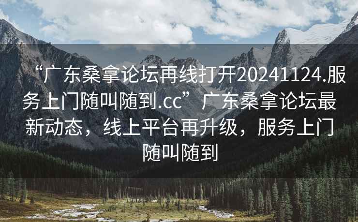 “广东桑拿论坛再线打开20241124.服务上门随叫随到.cc”广东桑拿论坛最新动态，线上平台再升级，服务上门随叫随到