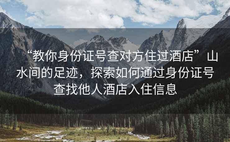 “教你身份证号查对方住过酒店”山水间的足迹，探索如何通过身份证号查找他人酒店入住信息