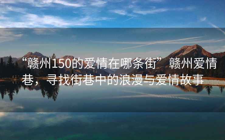 “赣州150的爱情在哪条街”赣州爱情巷，寻找街巷中的浪漫与爱情故事