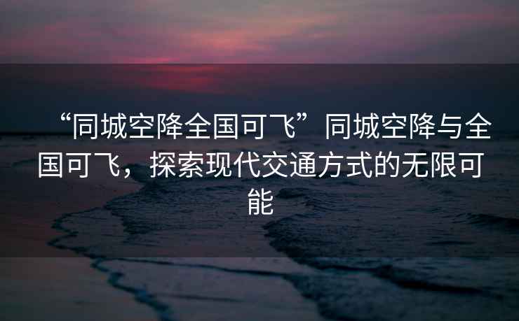 “同城空降全国可飞”同城空降与全国可飞，探索现代交通方式的无限可能