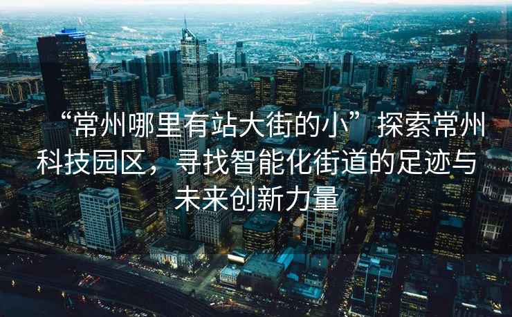 “常州哪里有站大街的小”探索常州科技园区，寻找智能化街道的足迹与未来创新力量