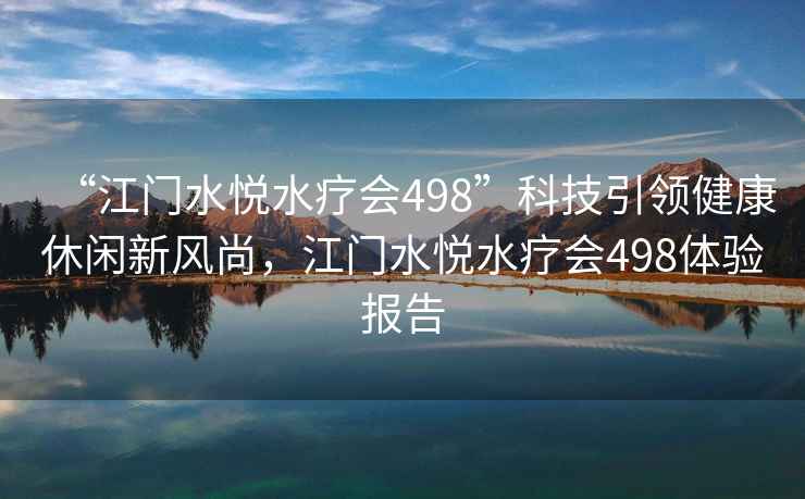 “江门水悦水疗会498”科技引领健康休闲新风尚，江门水悦水疗会498体验报告