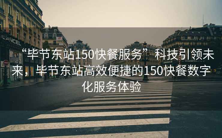 “毕节东站150快餐服务”科技引领未来，毕节东站高效便捷的150快餐数字化服务体验