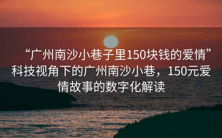 “广州南沙小巷子里150块钱的爱情”科技视角下的广州南沙小巷，150元爱情故事的数字化解读