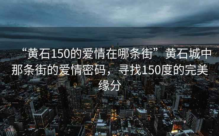 “黄石150的爱情在哪条街”黄石城中那条街的爱情密码，寻找150度的完美缘分