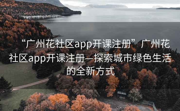 “广州花社区app开课注册”广州花社区app开课注册—探索城市绿色生活的全新方式