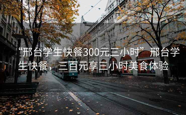 “邢台学生快餐300元三小时”邢台学生快餐，三百元享三小时美食体验