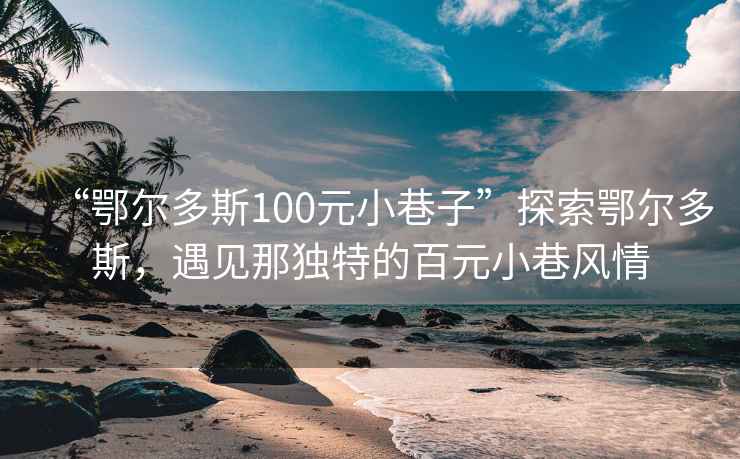 “鄂尔多斯100元小巷子”探索鄂尔多斯，遇见那独特的百元小巷风情