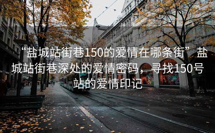 “盐城站街巷150的爱情在哪条街”盐城站街巷深处的爱情密码，寻找150号站的爱情印记