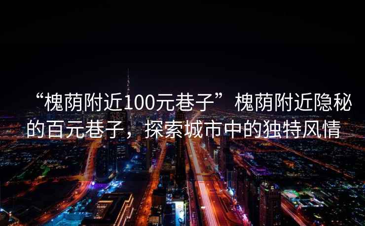 “槐荫附近100元巷子”槐荫附近隐秘的百元巷子，探索城市中的独特风情