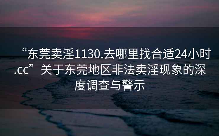 “东莞卖淫1130.去哪里找合适24小时.cc”关于东莞地区非法卖淫现象的深度调查与警示