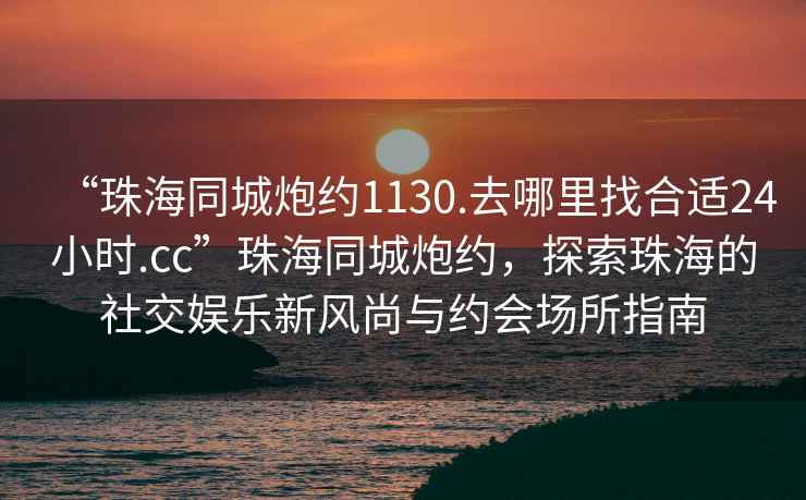 “珠海同城炮约1130.去哪里找合适24小时.cc”珠海同城炮约，探索珠海的社交娱乐新风尚与约会场所指南