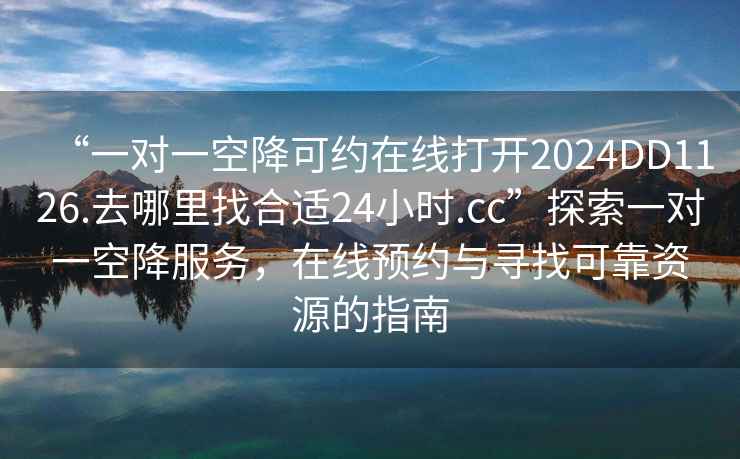 “一对一空降可约在线打开2024DD1126.去哪里找合适24小时.cc”探索一对一空降服务，在线预约与寻找可靠资源的指南