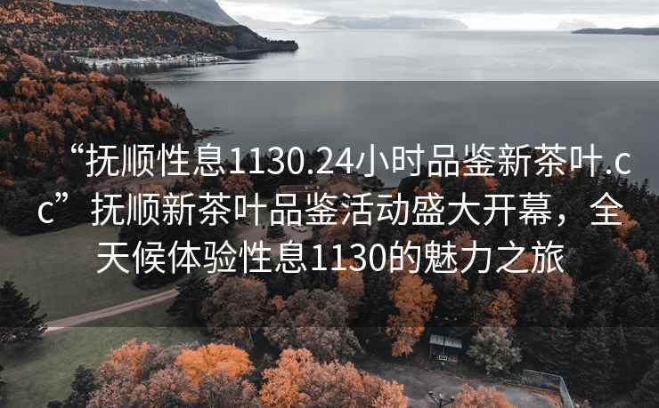 “抚顺性息1130.24小时品鉴新茶叶.cc”抚顺新茶叶品鉴活动盛大开幕，全天候体验性息1130的魅力之旅