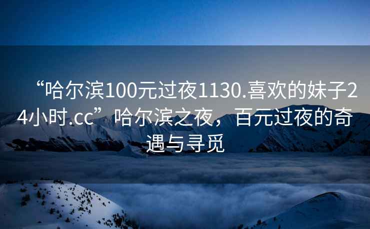 “哈尔滨100元过夜1130.喜欢的妹子24小时.cc”哈尔滨之夜，百元过夜的奇遇与寻觅