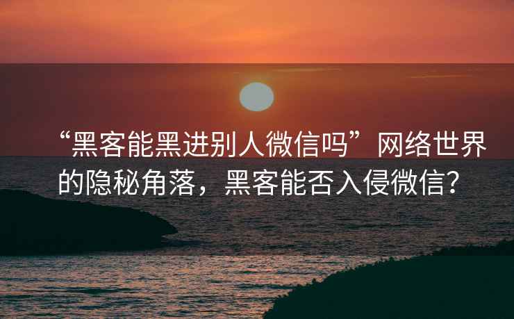 “黑客能黑进别人微信吗”网络世界的隐秘角落，黑客能否入侵微信？