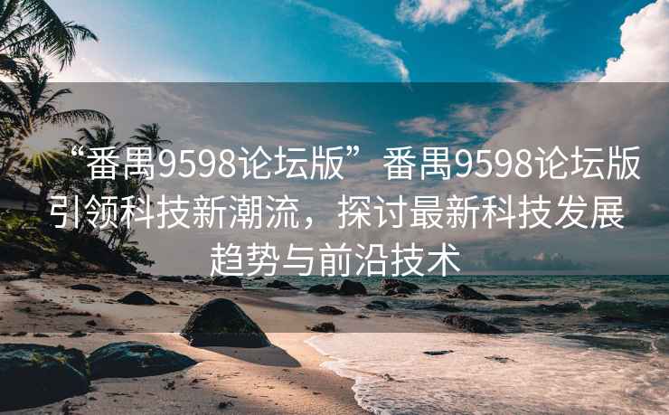 “番禺9598论坛版”番禺9598论坛版引领科技新潮流，探讨最新科技发展趋势与前沿技术