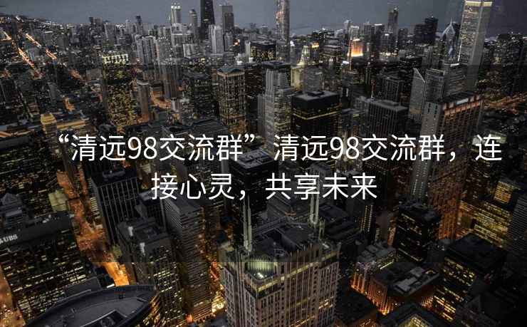 “清远98交流群”清远98交流群，连接心灵，共享未来