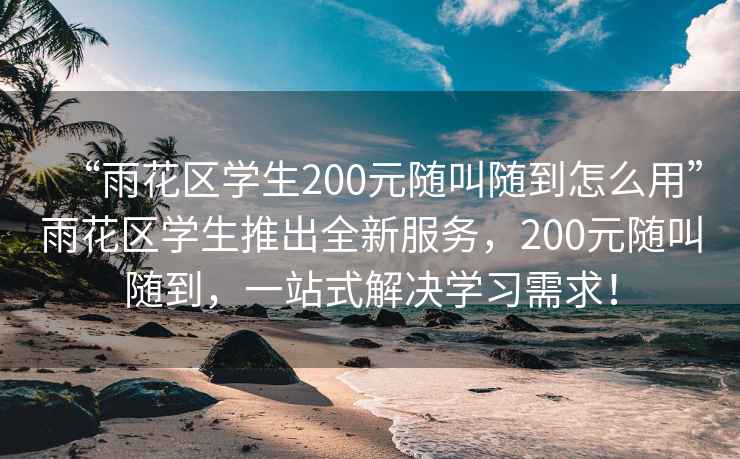 “雨花区学生200元随叫随到怎么用”雨花区学生推出全新服务，200元随叫随到，一站式解决学习需求！