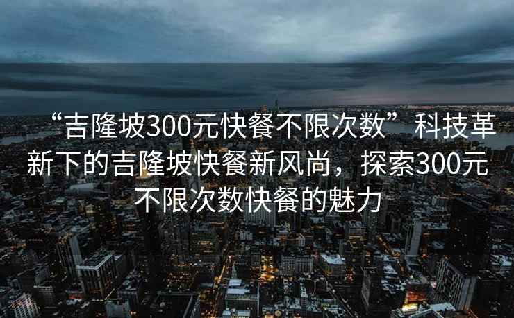 “吉隆坡300元快餐不限次数”科技革新下的吉隆坡快餐新风尚，探索300元不限次数快餐的魅力