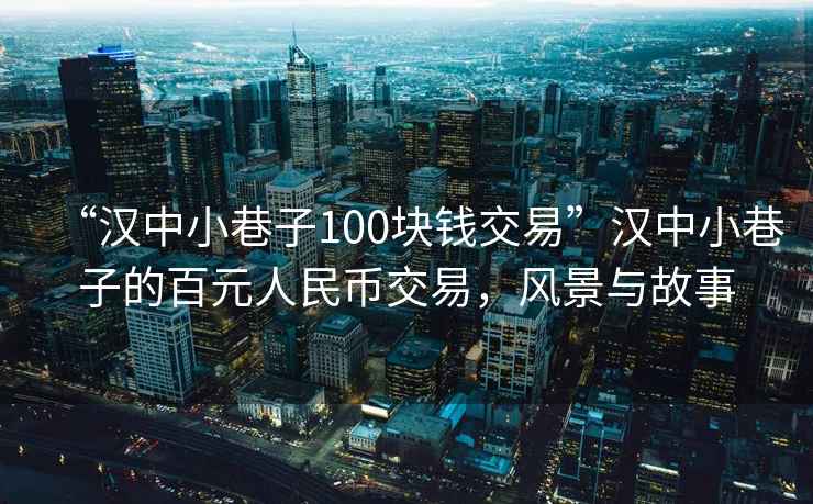 “汉中小巷子100块钱交易”汉中小巷子的百元人民币交易，风景与故事