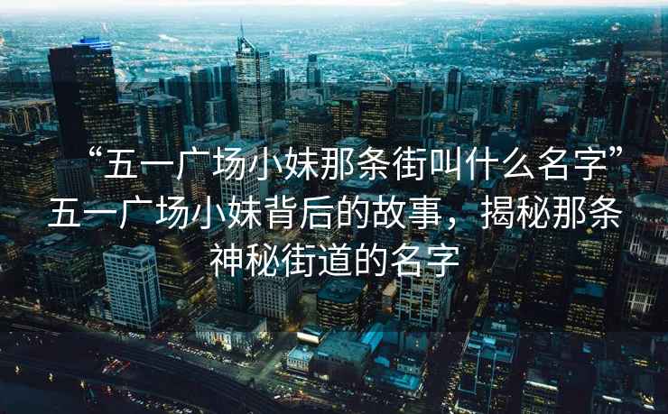 “五一广场小妹那条街叫什么名字”五一广场小妹背后的故事，揭秘那条神秘街道的名字