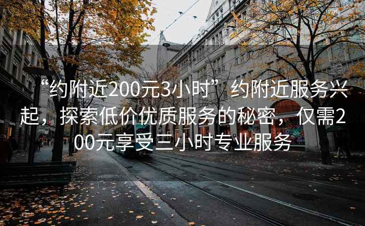 “约附近200元3小时”约附近服务兴起，探索低价优质服务的秘密，仅需200元享受三小时专业服务