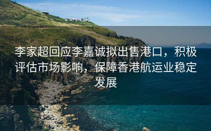 李家超回应李嘉诚拟出售港口，积极评估市场影响，保障香港航运业稳定发展