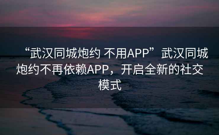 “武汉同城炮约 不用APP”武汉同城炮约不再依赖APP，开启全新的社交模式