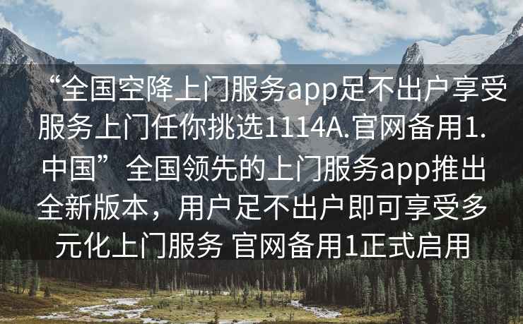 “全国空降上门服务app足不出户享受服务上门任你挑选1114A.官网备用1.中国”全国领先的上门服务app推出全新版本，用户足不出户即可享受多元化上门服务 官网备用1正式启用