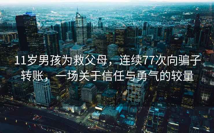 11岁男孩为救父母，连续77次向骗子转账，一场关于信任与勇气的较量