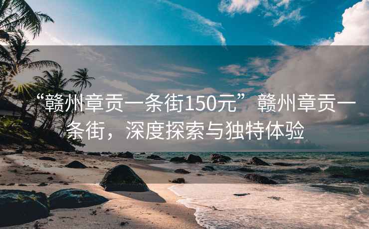 “赣州章贡一条街150元”赣州章贡一条街，深度探索与独特体验