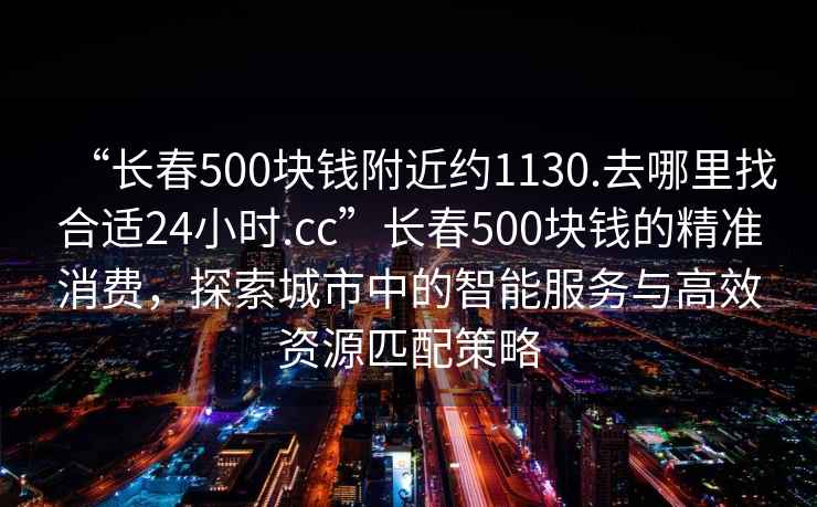 “长春500块钱附近约1130.去哪里找合适24小时.cc”长春500块钱的精准消费，探索城市中的智能服务与高效资源匹配策略