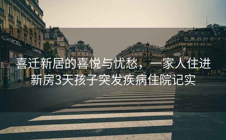 喜迁新居的喜悦与忧愁，一家人住进新房3天孩子突发疾病住院记实