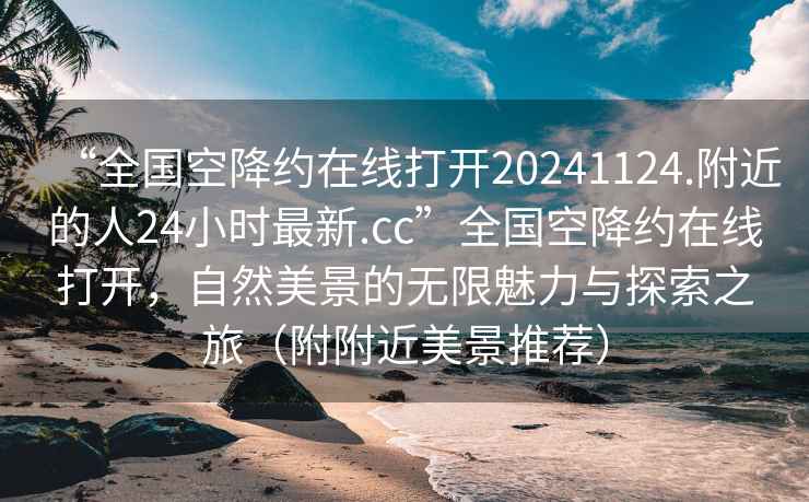 “全国空降约在线打开20241124.附近的人24小时最新.cc”全国空降约在线打开，自然美景的无限魅力与探索之旅（附附近美景推荐）