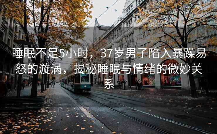 睡眠不足5小时，37岁男子陷入暴躁易怒的漩涡，揭秘睡眠与情绪的微妙关系