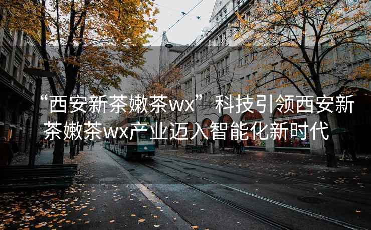 “西安新茶嫩茶wx”科技引领西安新茶嫩茶wx产业迈入智能化新时代