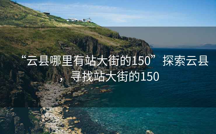 “云县哪里有站大街的150”探索云县，寻找站大街的150