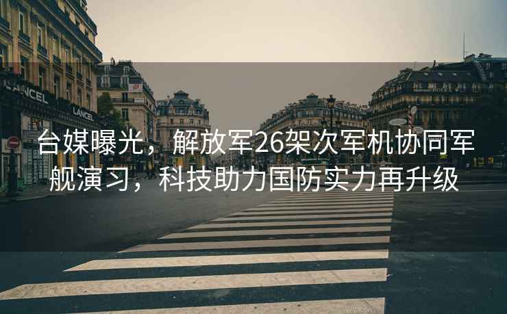 台媒曝光，解放军26架次军机协同军舰演习，科技助力国防实力再升级