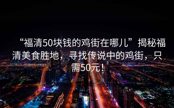 “福清50块钱的鸡街在哪儿”揭秘福清美食胜地，寻找传说中的鸡街，只需50元！