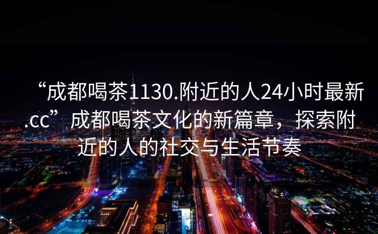 “成都喝茶1130.附近的人24小时最新.cc”成都喝茶文化的新篇章，探索附近的人的社交与生活节奏