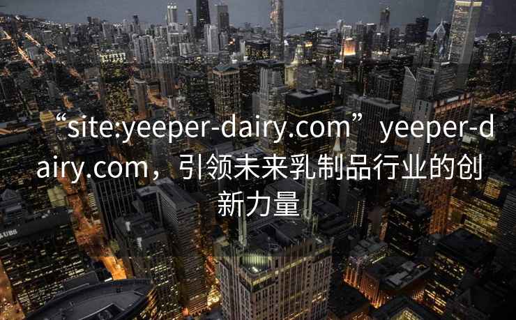 “site:yeeper-dairy.com”yeeper-dairy.com，引领未来乳制品行业的创新力量