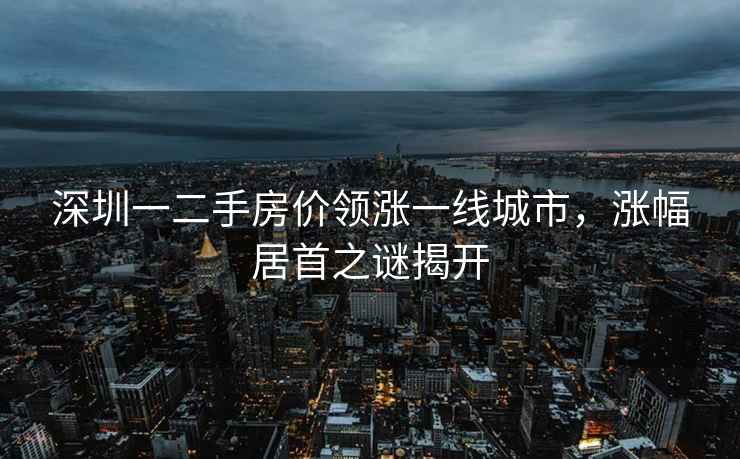 深圳一二手房价领涨一线城市，涨幅居首之谜揭开